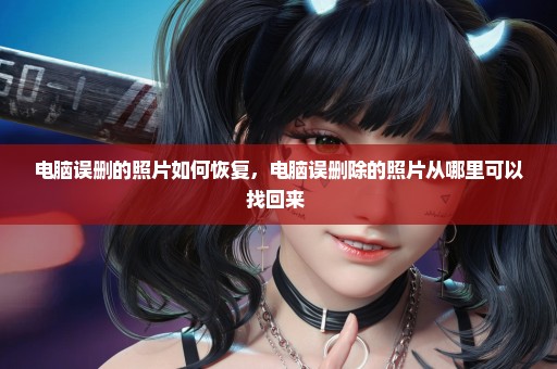 电脑误删的照片如何恢复，电脑误删除的照片从哪里可以找回来 