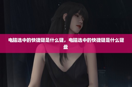电脑选中的快捷键是什么键，电脑选中的快捷键是什么键盘 