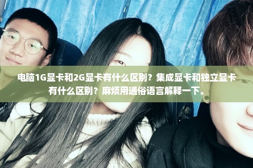电脑1G显卡和2G显卡有什么区别？集成显卡和独立显卡有什么区别？麻烦用通俗语言解释一下。