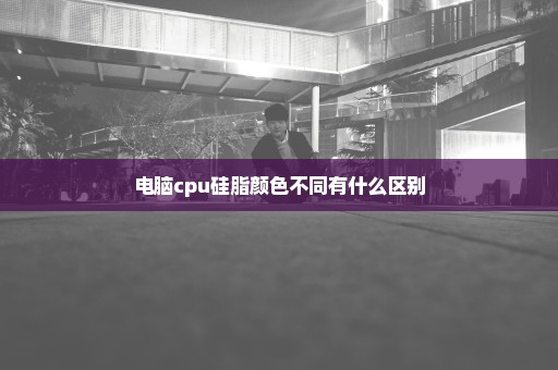 电脑cpu硅脂颜色不同有什么区别