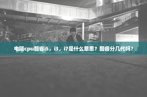 电脑cpu酷睿i5，i3，i7是什么意思？酷睿分几代吗？