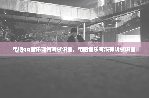电脑qq音乐如何听歌识曲，电脑音乐有没有听歌识曲 