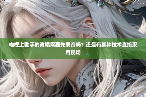 电视上歌手的演唱需要先录音吗？还是有某种技术直接采用现场