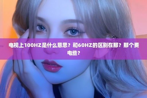 电视上100HZ是什么意思？和60HZ的区别在那？那个费电些？