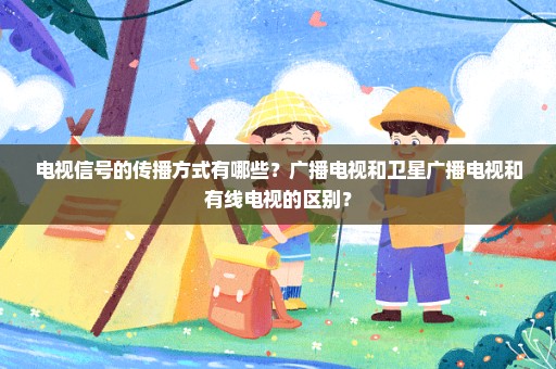 电视信号的传播方式有哪些？广播电视和卫星广播电视和有线电视的区别？