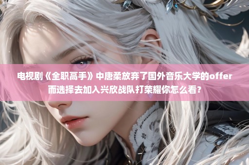 电视剧《全职高手》中唐柔放弃了国外音乐大学的offer而选择去加入兴欣战队打荣耀你怎么看？