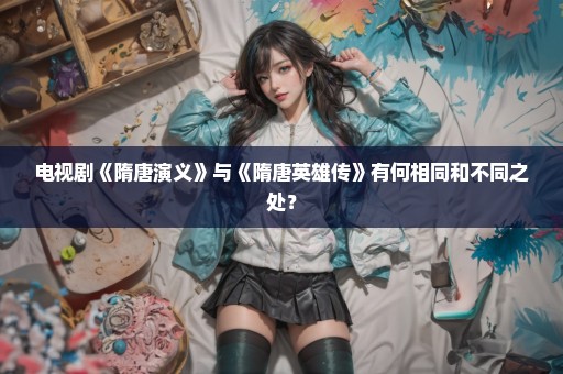 电视剧《隋唐演义》与《隋唐英雄传》有何相同和不同之处？