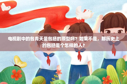 电视剧中的包青天是包拯的原型吗？如果不是，那历史上的包拯是个怎样的人？