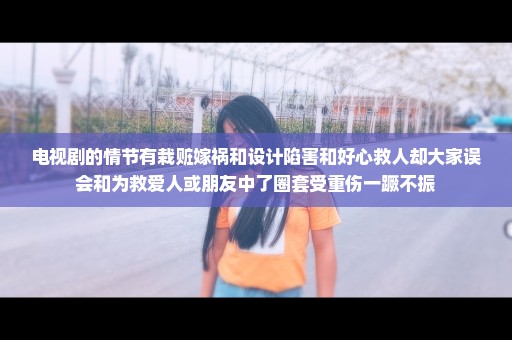 电视剧的情节有栽赃嫁祸和设计陷害和好心救人却大家误会和为救爱人或朋友中了圈套受重伤一蹶不振