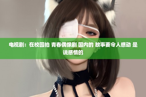 电视剧：在校园拍 青春偶像剧 国内的 故事要令人感动 是说感情的