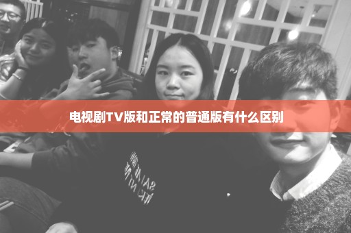 电视剧TV版和正常的普通版有什么区别