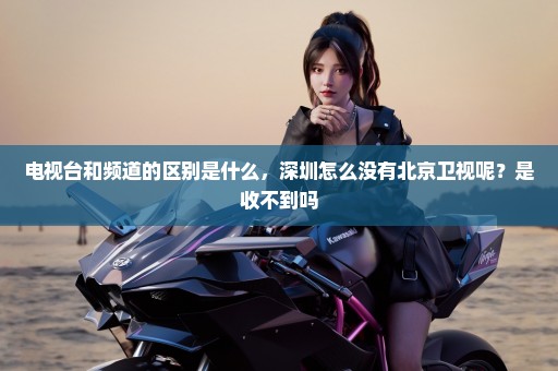 电视台和频道的区别是什么，深圳怎么没有北京卫视呢？是收不到吗