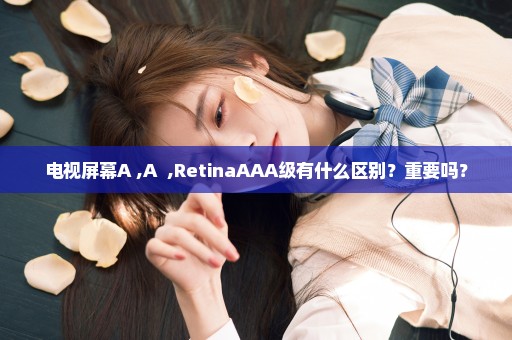 电视屏幕A+,A++,RetinaAAA级有什么区别？重要吗？