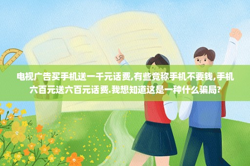 电视广告买手机送一千元话费,有些竞称手机不要钱,手机六百元送六百元话费.我想知道这是一种什么骗局?