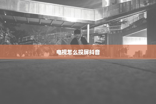 电视怎么投屏抖音