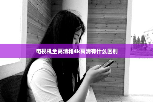 电视机全高清和4k高清有什么区别