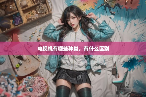电视机有哪些种类，有什么区别