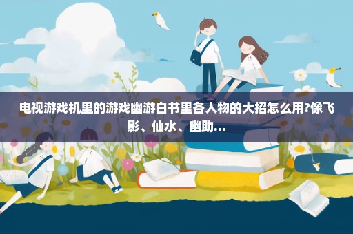 电视游戏机里的游戏幽游白书里各人物的大招怎么用?像飞影、仙水、幽助...