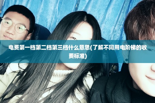 电费第一档第二档第三档什么意思(了解不同用电阶梯的收费标准)