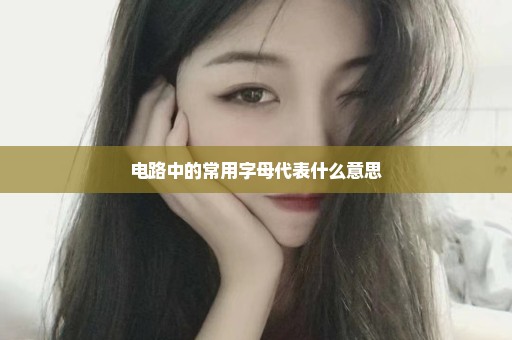 电路中的常用字母代表什么意思