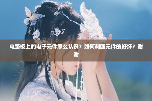 电路板上的电子元件怎么认识？如何判断元件的好坏？谢谢