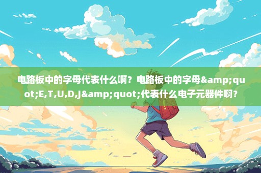 电路板中的字母代表什么啊？电路板中的字母"E,T,U,D,J"代表什么电子元器件啊？