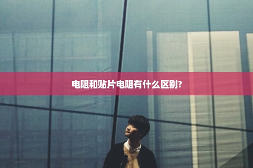 电阻和贴片电阻有什么区别?