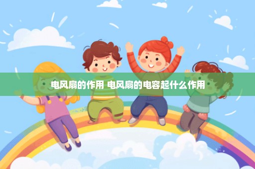 电风扇的作用 电风扇的电容起什么作用