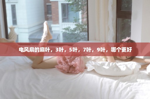 电风扇的扇叶，3叶，5叶，7叶，9叶，哪个更好