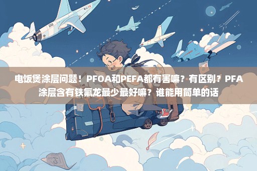 电饭煲涂层问题！PFOA和PEFA都有害嘛？有区别？PFA涂层含有铁氟龙最少最好嘛？谁能用简单的话