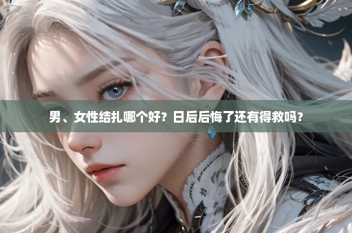 男、女性结扎哪个好？日后后悔了还有得救吗？
