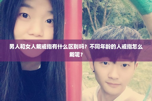 男人和女人戴戒指有什么区别吗？不同年龄的人戒指怎么戴呢？