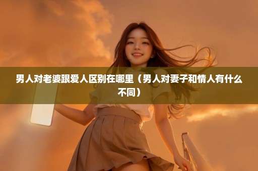 男人对老婆跟爱人区别在哪里（男人对妻子和情人有什么不同）