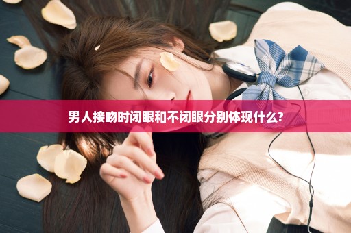男人接吻时闭眼和不闭眼分别体现什么?