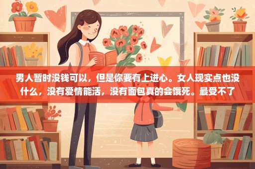 男人暂时没钱可以，但是你要有上进心。女人现实点也没什么，没有爱情能活，没有面包真的会饿死。最受不了