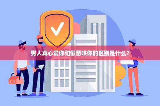 男人真心爱你和假意哄你的区别是什么？