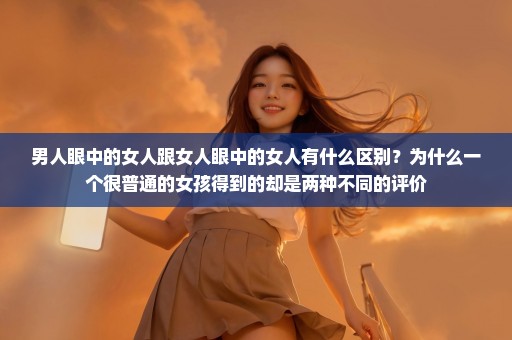 男人眼中的女人跟女人眼中的女人有什么区别？为什么一个很普通的女孩得到的却是两种不同的评价