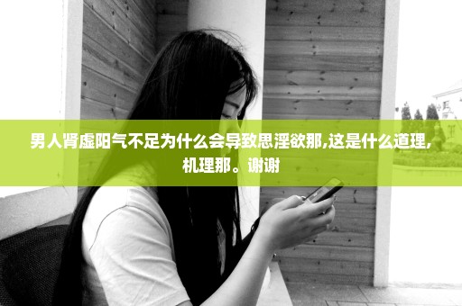 男人肾虚阳气不足为什么会导致思淫欲那,这是什么道理,机理那。谢谢
