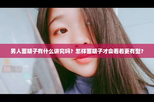 男人蓄胡子有什么讲究吗？怎样蓄胡子才会看着更有型？