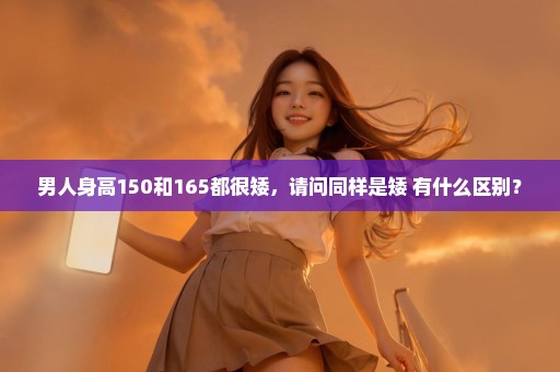 男人身高150和165都很矮，请问同样是矮 有什么区别？