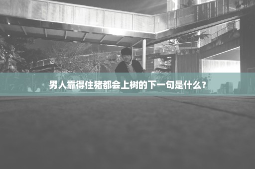 男人靠得住猪都会上树的下一句是什么？