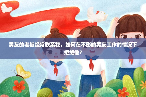 男友的老板经常联系我，如何在不影响男友工作的情况下拒绝他？