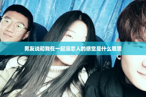 男友说和我在一起没恋人的感觉是什么意思