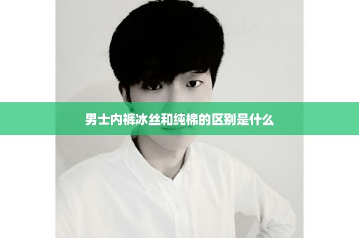 男士内裤冰丝和纯棉的区别是什么