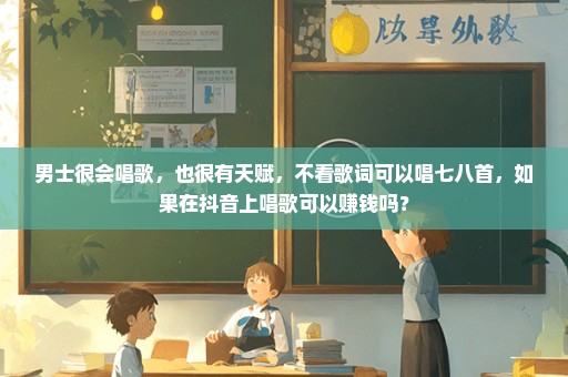 男士很会唱歌，也很有天赋，不看歌词可以唱七八首，如果在抖音上唱歌可以赚钱吗？