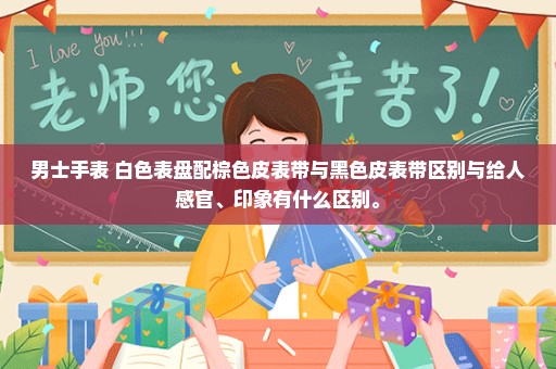 男士手表 白色表盘配棕色皮表带与黑色皮表带区别与给人感官、印象有什么区别。