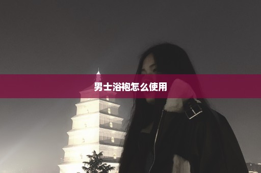 男士浴袍怎么使用