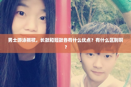 男士游泳裤衩，长款和短款各有什么优点？有什么区别啊？
