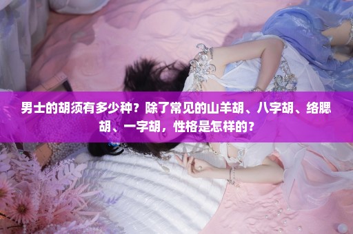 男士的胡须有多少种？除了常见的山羊胡、八字胡、络腮胡、一字胡，性格是怎样的？