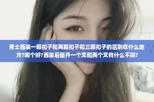 男士西装一颗扣子和两颗扣子和三颗扣子的区别在什么地方?哪个好?西装后面开一个叉和两个叉有什么不同?